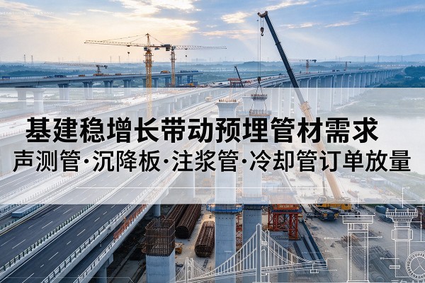 陇县基建稳增长带动预埋监测管材需求,声测管、沉降板、注浆管订单持续放量